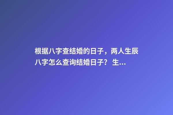 根据八字查结婚的日子，两人生辰八字怎么查询结婚日子？ 生辰八字查询结婚查日子，按生辰八字查结婚吉日-第1张-观点-玄机派